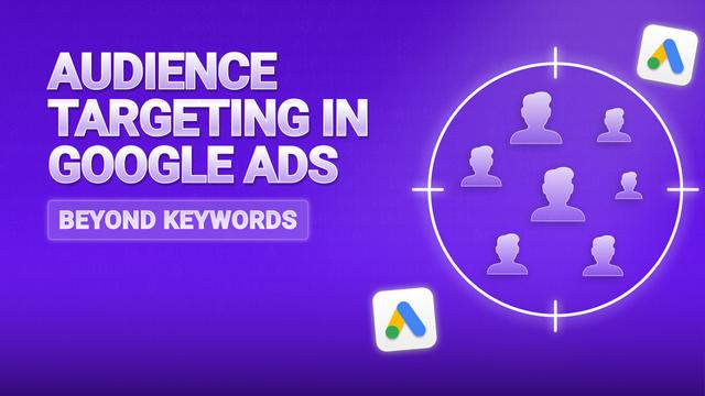 Audience Targeting in Google Ads (Beyond Keywords)
