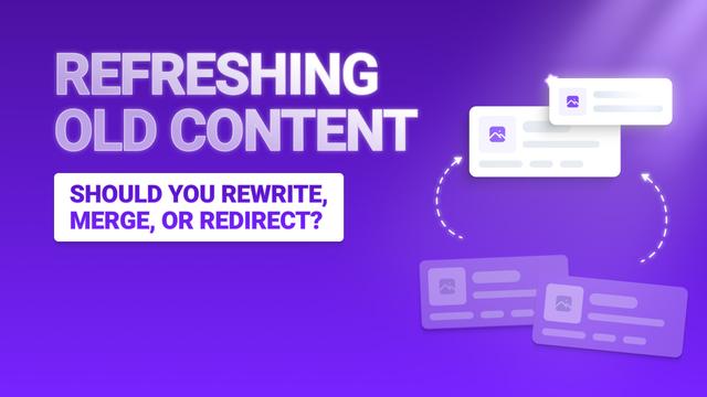Refreshing Old Content: Should You Rewrite, Merge, or Redirect?